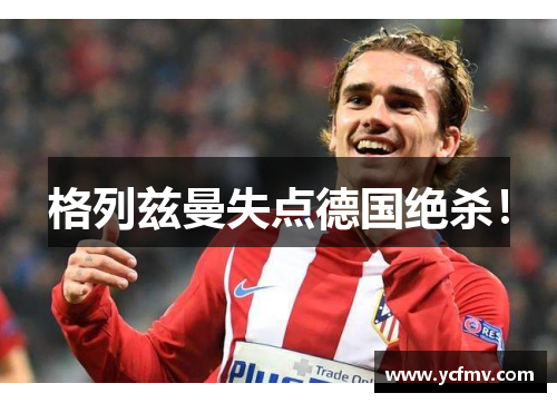 格列兹曼失点德国绝杀！